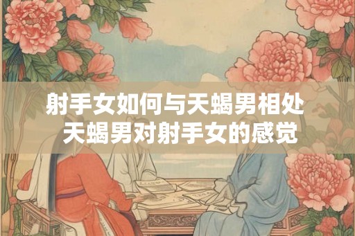 射手女如何与天蝎男相处  天蝎男对射手女的感觉