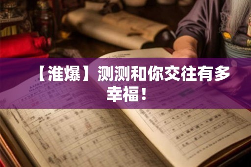 【淮爆】测测和你交往有多幸福！