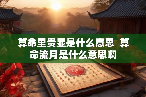算命里贵显是什么意思  算命流月是什么意思啊