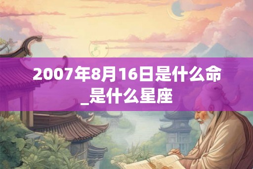 2007年8月16日是什么命_是什么星座
