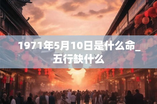 1971年5月10日是什么命_五行缺什么