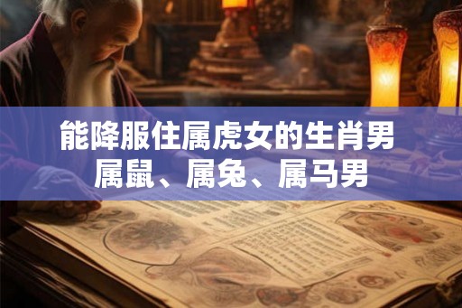 能降服住属虎女的生肖男 属鼠、属兔、属马男