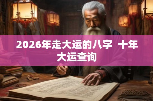 2026年走大运的八字 十年大运查询 2026年走大运的八字 十年大运查询