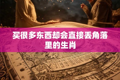 买很多东西却会直接丢角落里的生肖