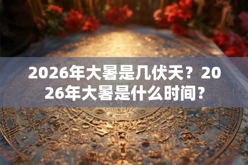 2026年大暑是几伏天？2026年大暑是什么时间？