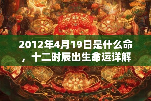 2012年4月19日是什么命，十二时辰出生命运详解
