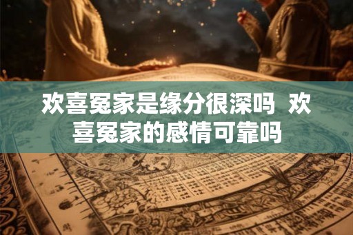 欢喜冤家是缘分很深吗 欢喜冤家的感情可靠吗 欢喜冤家是缘分很深吗 欢喜冤家的感情可靠吗