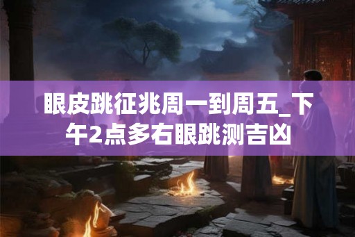 眼皮跳征兆周一到周五_下午2点多右眼跳测吉凶