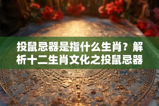 投鼠忌器是指什么生肖？解析十二生肖文化之投鼠忌器的含义