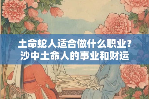 土命蛇人适合做什么职业？沙中土命人的事业和财运