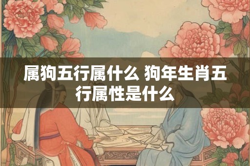 属狗五行属什么 狗年生肖五行属性是什么 属狗五行属什么 狗年生肖五行属性是什么