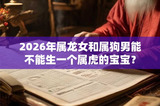2026年属龙女和属狗男能不能生一个属虎的宝宝？