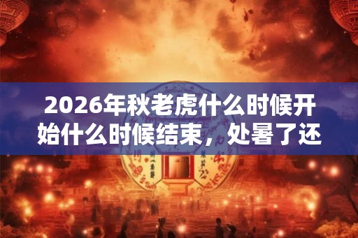 2026年秋老虎什么时候开始什么时候结束,处暑了还会热吗? 2026年秋老虎什么时候开始什么时候结束,处暑了还会热吗?