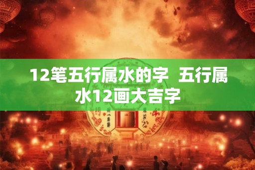 12笔五行属水的字  五行属水12画大吉字
