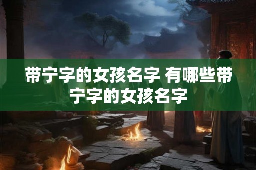 带宁字的女孩名字 有哪些带宁字的女孩名字