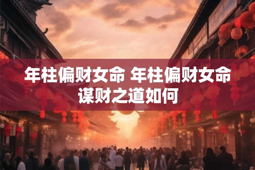 年柱偏财女命 年柱偏财女命谋财之道如何