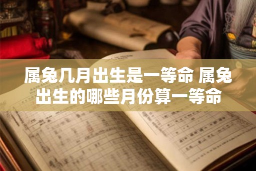属兔几月出生是一等命 属兔出生的哪些月份算一等命 属兔几月出生是一等命 属兔出生的哪些月份算一等命