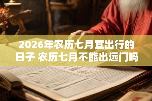 2026年农历七月宜出行的日子 农历七月不能出远门吗