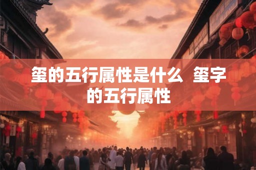 玺的五行属性是什么  玺字的五行属性
