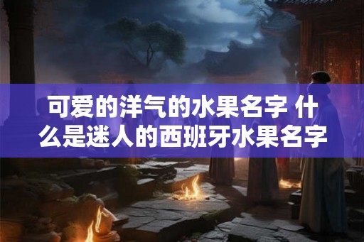 可爱的洋气的水果名字 什么是迷人的西班牙水果名字