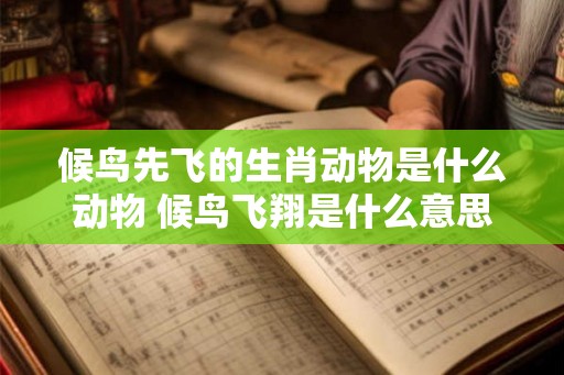 候鸟先飞的生肖动物是什么动物 候鸟飞翔是什么意思