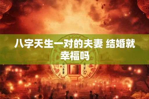 八字天生一对的夫妻 结婚就幸福吗 八字天生一对的夫妻 结婚就幸福吗
