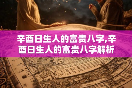 辛酉日生人的富贵八字,辛酉日生人的富贵八字解析