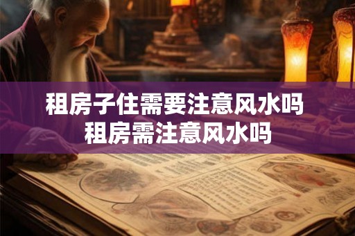 租房子住需要注意风水吗 租房需注意风水吗