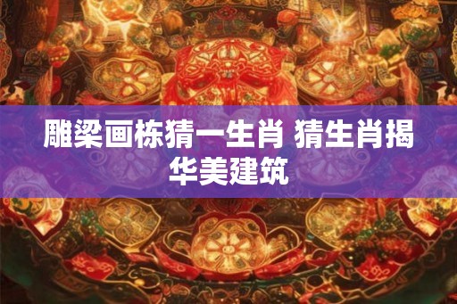 雕梁画栋猜一生肖 猜生肖揭华美建筑