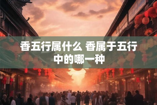 香五行属什么 香属于五行中的哪一种