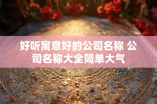 好听寓意好的公司名称 公司名称大全简单大气