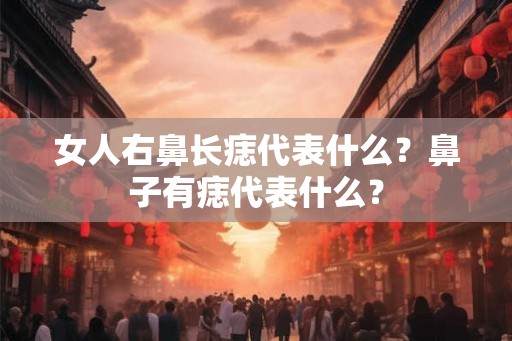女人右鼻长痣代表什么？鼻子有痣代表什么？