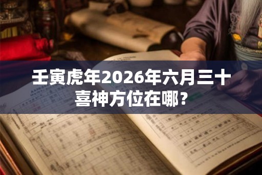 壬寅虎年2026年六月三十喜神方位在哪? 壬寅虎年2026年六月三十喜神方位在哪?
