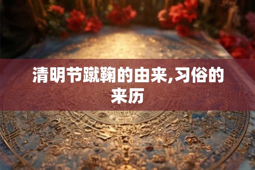 清明节蹴鞠的由来,习俗的来历