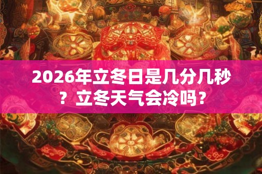 2026年立冬日是几分几秒？立冬天气会冷吗？