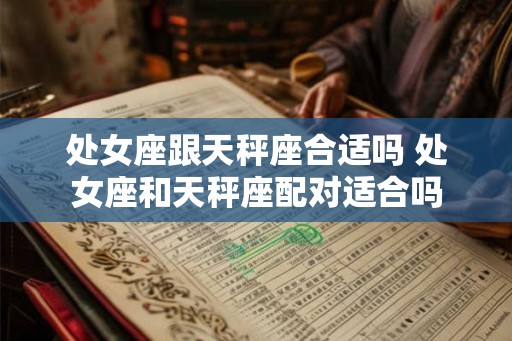 处女座跟天秤座合适吗 处女座和天秤座配对适合吗