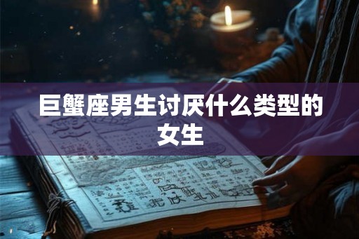 巨蟹座男生讨厌什么类型的女生