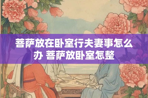 菩萨放在卧室行夫妻事怎么办 菩萨放卧室怎整