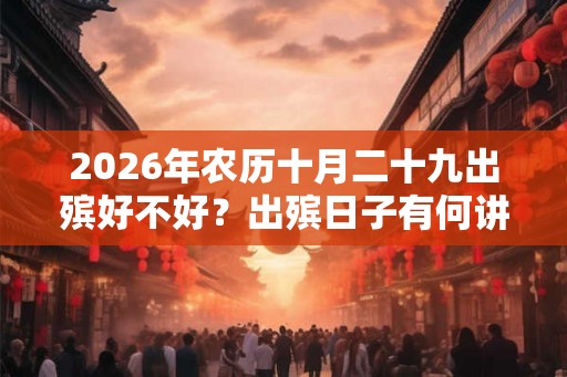 2026年农历十月二十九出殡好不好？出殡日子有何讲究？
