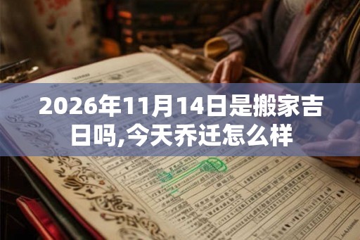 2026年11月14日是搬家吉日吗,今天乔迁怎么样