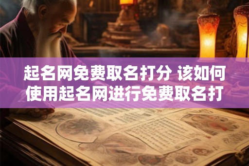 起名网免费取名打分 该如何使用起名网进行免费取名打分