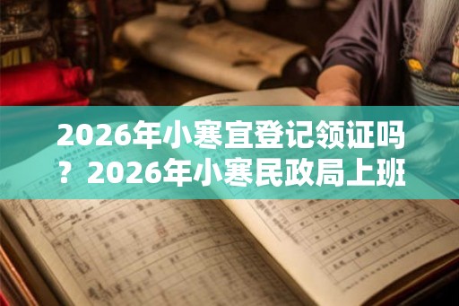 2026年小寒宜登记领证吗？2026年小寒民政局上班吗