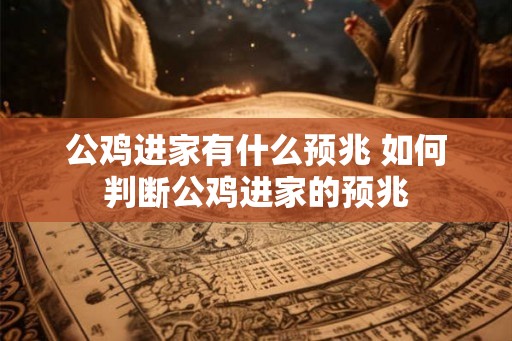 公鸡进家有什么预兆 如何判断公鸡进家的预兆