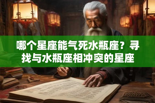 哪个星座能气死水瓶座？寻找与水瓶座相冲突的星座