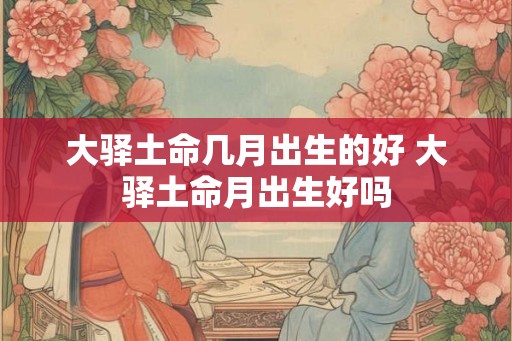 大驿土命几月出生的好 大驿土命月出生好吗 大驿土命几月出生的好 大驿土命月出生好吗