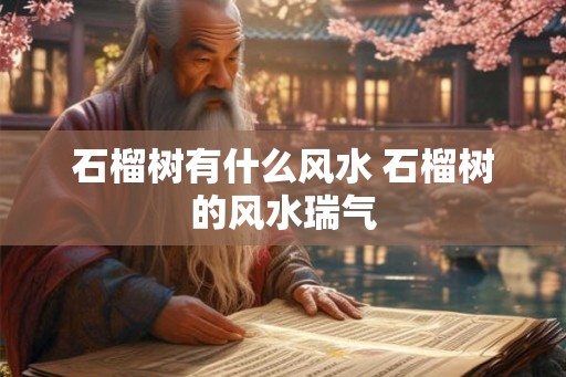 石榴树有什么风水 石榴树的风水瑞气