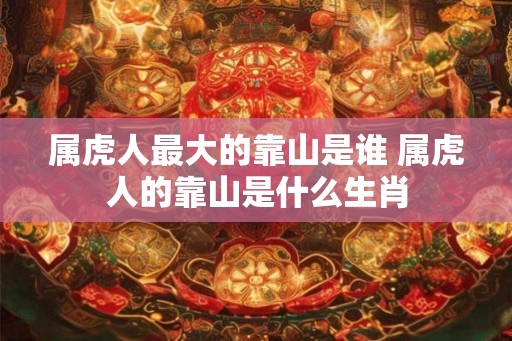 属虎人最大的靠山是谁 属虎人的靠山是什么生肖
