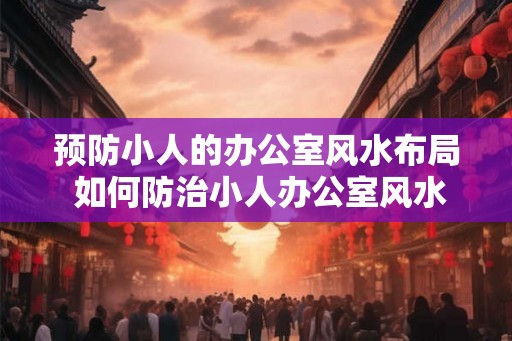 预防小人的办公室风水布局 如何防治小人办公室风水