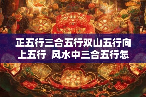 正五行三合五行双山五行向上五行  风水中三合五行怎样运用