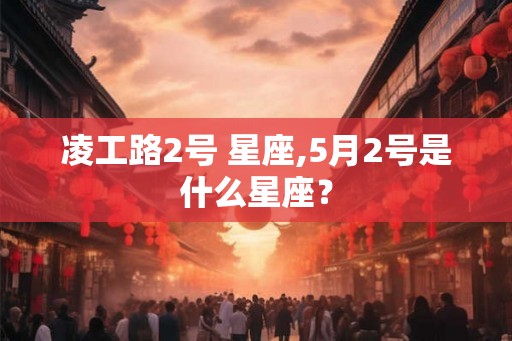 凌工路2号 星座,5月2号是什么星座？
